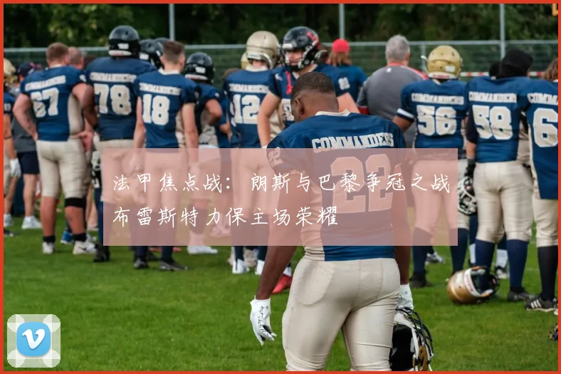 法甲焦点战：朗斯与巴黎争冠之战布雷斯特力保主场荣耀