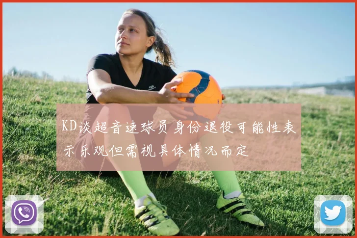 KD谈超音速球员身份退役可能性表示乐观但需视具体情况而定