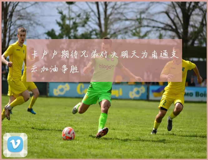 卡卢卢期待兄弟对决明天为南通支云加油争胜