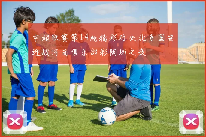 中超联赛第14轮精彩对决北京国安迎战河南俱乐部彩陶坊之夜