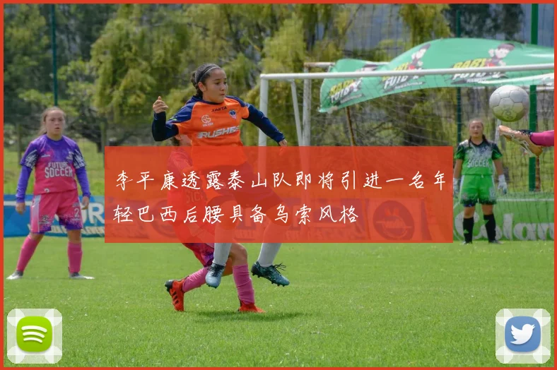 李平康透露泰山队即将引进一名年轻巴西后腰具备乌索风格