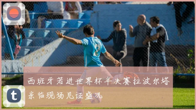 西班牙若进世界杯半决赛拉波尔塔亲临现场见证盛况