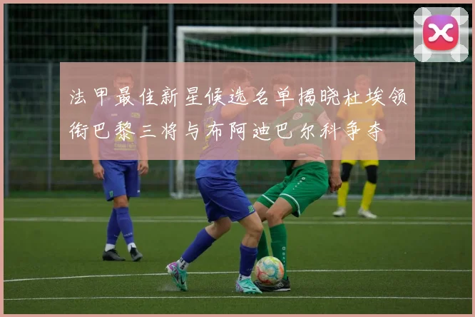 法甲最佳新星候选名单揭晓杜埃领衔巴黎三将与布阿迪巴尔科争夺