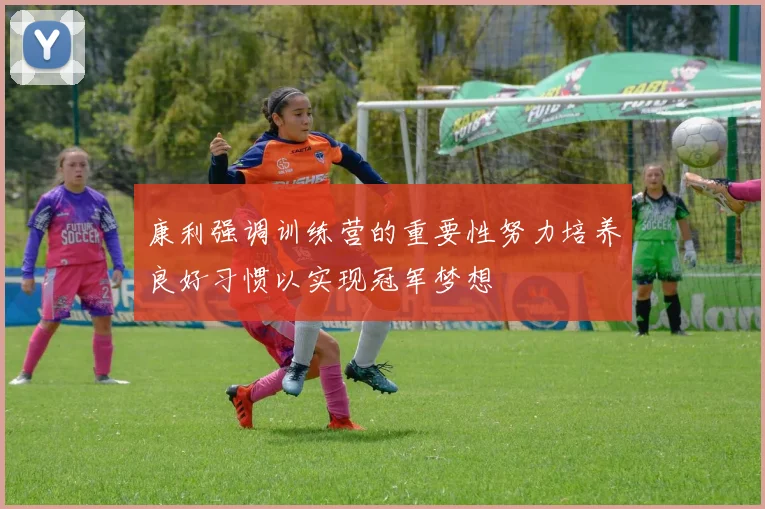 康利强调训练营的重要性努力培养良好习惯以实现冠军梦想