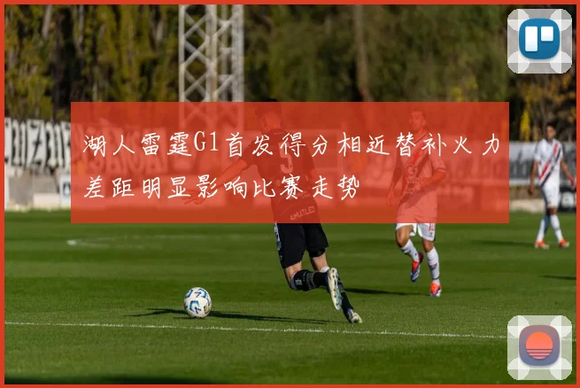 湖人雷霆G1首发得分相近替补火力差距明显影响比赛走势