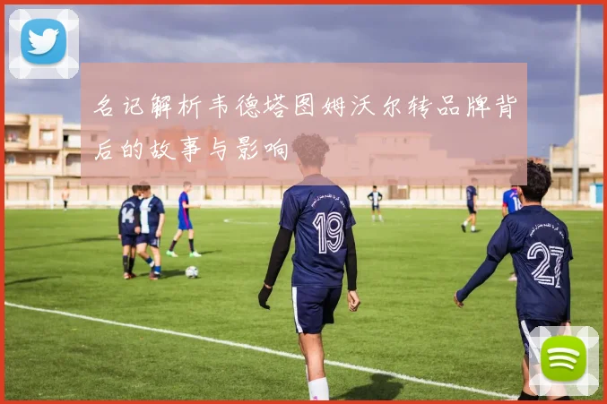 名记解析韦德塔图姆沃尔转品牌背后的故事与影响