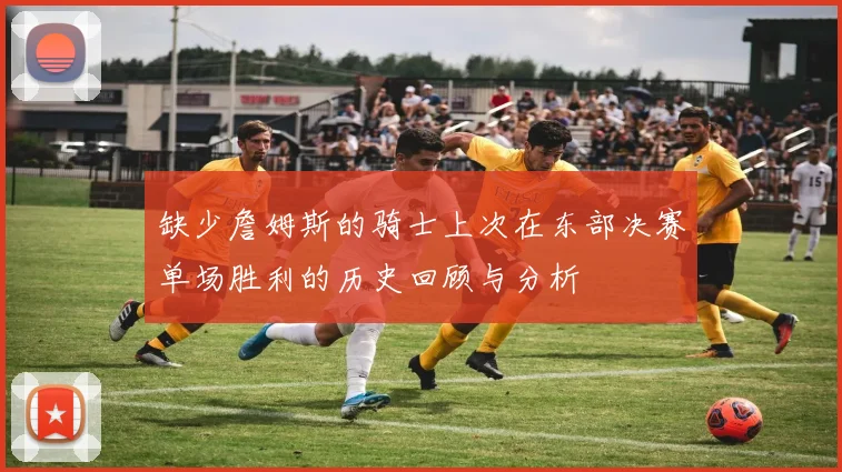 缺少詹姆斯的骑士上次在东部决赛单场胜利的历史回顾与分析
