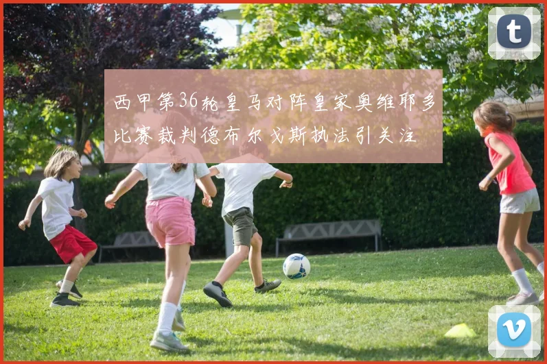 西甲第36轮皇马对阵皇家奥维耶多比赛裁判德布尔戈斯执法引关注