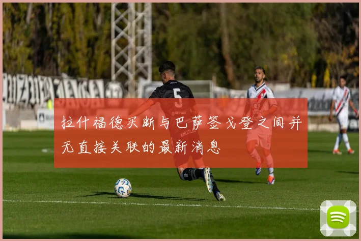拉什福德买断与巴萨签戈登之间并无直接关联的最新消息