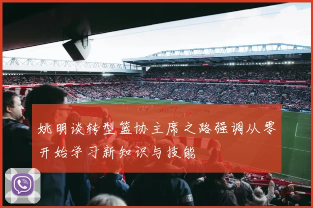 姚明谈转型篮协主席之路强调从零开始学习新知识与技能
