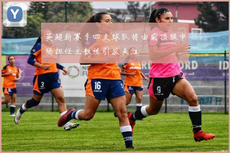 英超新赛季四支球队将由前顶级中场担任主教练引发关注