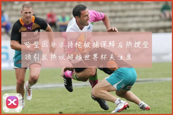 哈登因非法持枪被捕保释后热搜登顶引发热议超越世界杯关注度