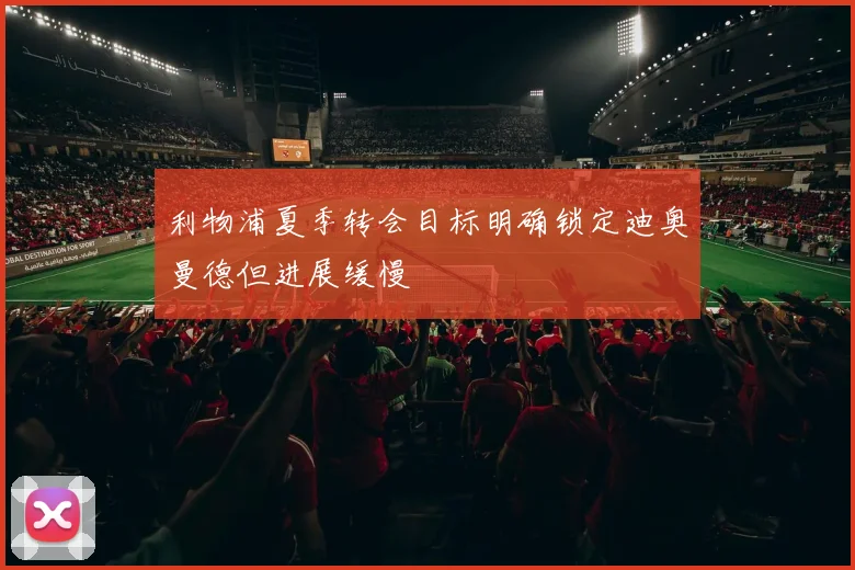 利物浦夏季转会目标明确锁定迪奥曼德但进展缓慢