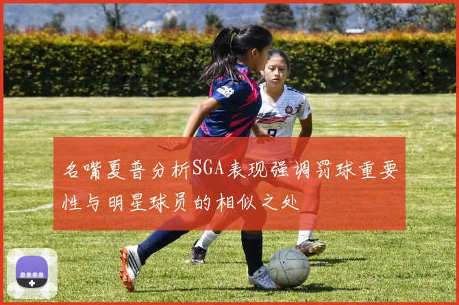 名嘴夏普分析SGA表现强调罚球重要性与明星球员的相似之处